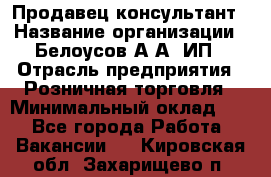 Продавец-консультант › Название организации ­ Белоусов А.А, ИП › Отрасль предприятия ­ Розничная торговля › Минимальный оклад ­ 1 - Все города Работа » Вакансии   . Кировская обл.,Захарищево п.